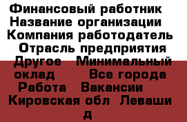 Финансовый работник › Название организации ­ Компания-работодатель › Отрасль предприятия ­ Другое › Минимальный оклад ­ 1 - Все города Работа » Вакансии   . Кировская обл.,Леваши д.